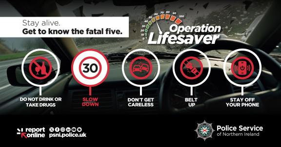 Graphic promoting Operation Lifesaver, highlighting the Fatal Five. Icons and text read: Do not drink or take drugs. Slow down with a 30 mph sign. Don't get careless with a crash icon. Belt up with a seatbelt icon and Stay off your phone with a mobile phone icon. Header says: Stay alive. Get to know the Fatal Five. PSNI logo and website appear at the bottom, along with social media icons and “report online”.