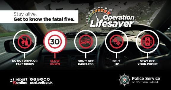 Graphic promoting Operation Lifesaver, highlighting the Fatal Five. Icons and text read: Do not drink or take drugs. Slow down with a 30 mph sign. Don't get careless with a crash icon. Belt up with a seatbelt icon and Stay off your phone with a mobile phone icon. Header says: Stay alive. Get to know the Fatal Five. PSNI logo and website appear at the bottom, along with social media icons and “report online”.